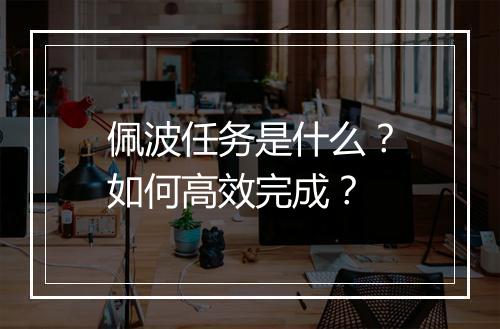 佩波任务是什么？如何高效完成？
