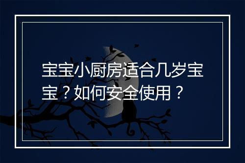 宝宝小厨房适合几岁宝宝？如何安全使用？