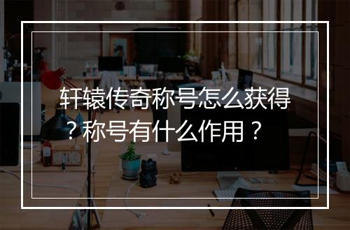 轩辕传奇称号怎么获得？称号有什么作用？