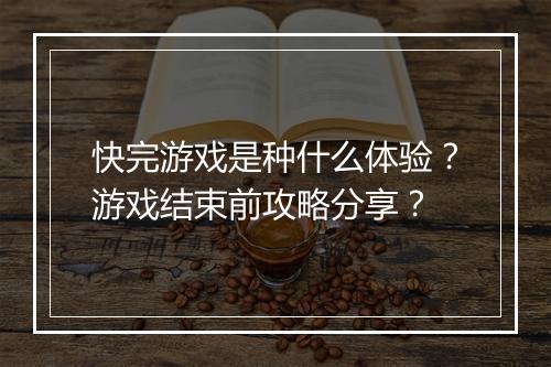 快完游戏是种什么体验？游戏结束前攻略分享？