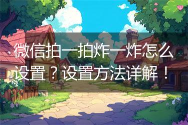 微信拍一拍炸一炸怎么设置？设置方法详解！