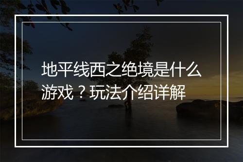 地平线西之绝境是什么游戏？玩法介绍详解