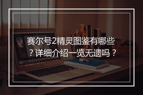 赛尔号2精灵图鉴有哪些？详细介绍一览无遗吗？