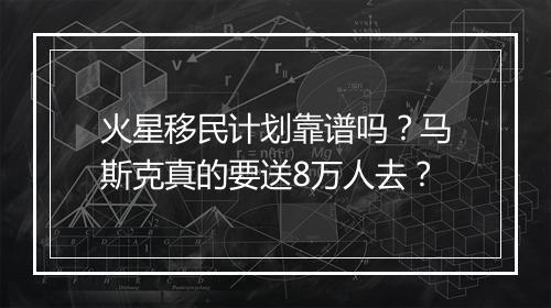 火星移民计划靠谱吗？马斯克真的要送8万人去？