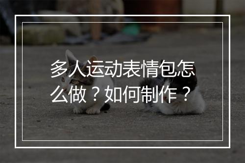 多人运动表情包怎么做？如何制作？