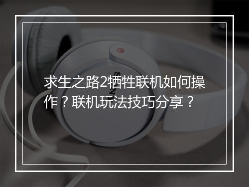 求生之路2牺牲联机如何操作？联机玩法技巧分享？