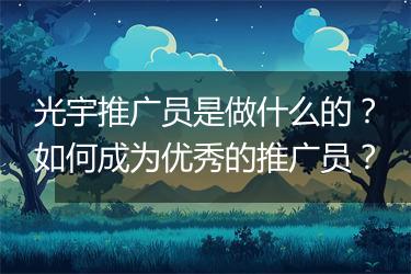 光宇推广员是做什么的？如何成为优秀的推广员？