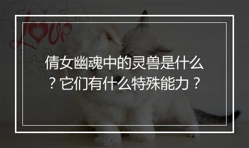 倩女幽魂中的灵兽是什么？它们有什么特殊能力？