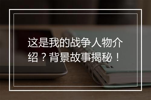 这是我的战争人物介绍？背景故事揭秘！