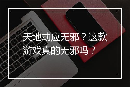 天地劫应无邪？这款游戏真的无邪吗？