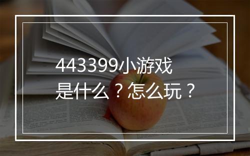 443399小游戏是什么？怎么玩？