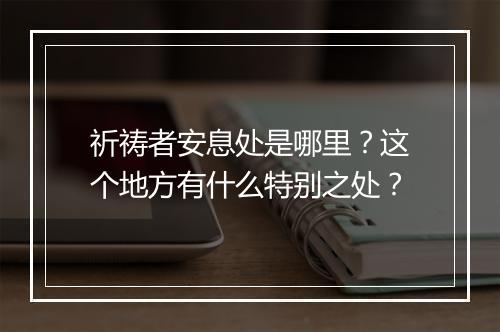 祈祷者安息处是哪里？这个地方有什么特别之处？