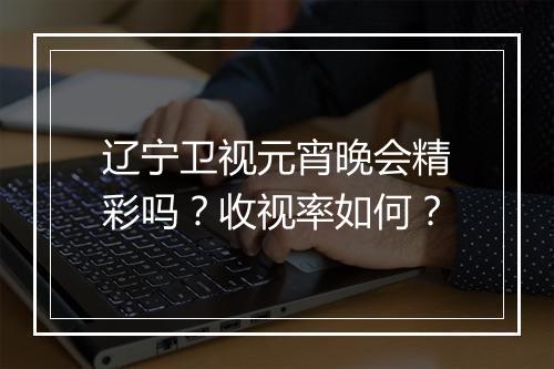 辽宁卫视元宵晚会精彩吗？收视率如何？