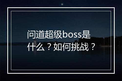 问道超级boss是什么？如何挑战？
