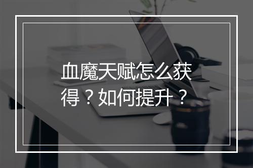 血魔天赋怎么获得？如何提升？