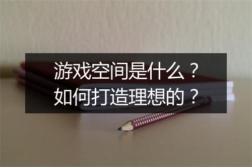游戏空间是什么？如何打造理想的？