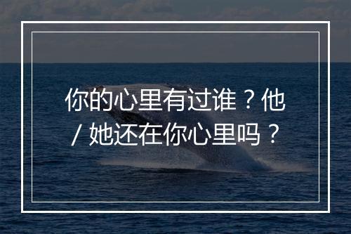 你的心里有过谁？他／她还在你心里吗？