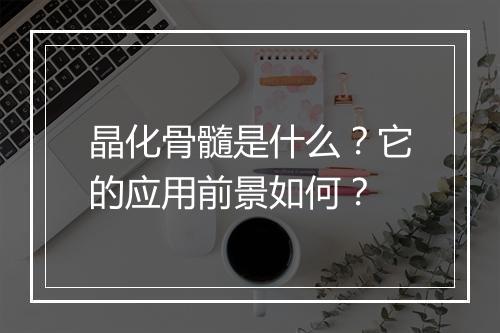 晶化骨髓是什么？它的应用前景如何？