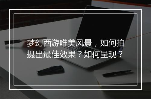 梦幻西游唯美风景，如何拍摄出最佳效果？如何呈现？