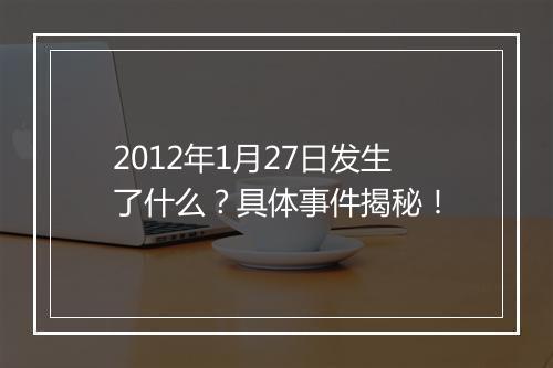 2012年1月27日发生了什么？具体事件揭秘！