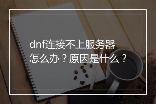 dnf连接不上服务器怎么办？原因是什么？