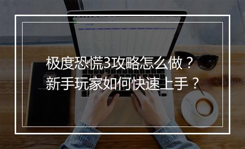 极度恐慌3攻略怎么做？新手玩家如何快速上手？
