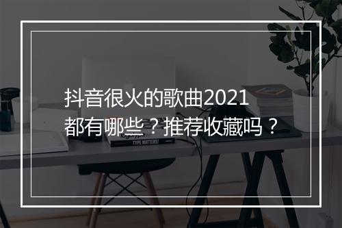 抖音很火的歌曲2021都有哪些？推荐收藏吗？