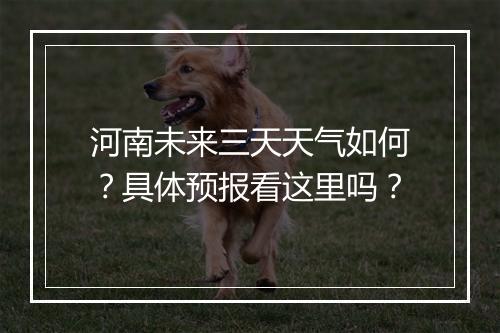 河南未来三天天气如何？具体预报看这里吗？