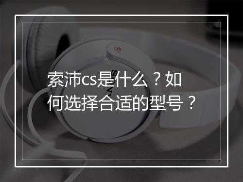 索沛cs是什么？如何选择合适的型号？