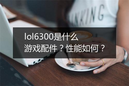 lol6300是什么游戏配件？性能如何？
