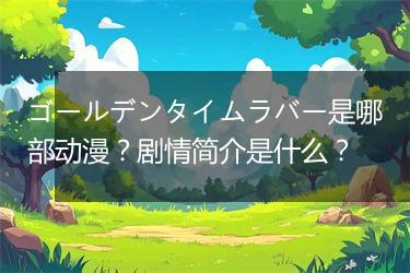 ゴールデンタイムラバー是哪部动漫？剧情简介是什么？