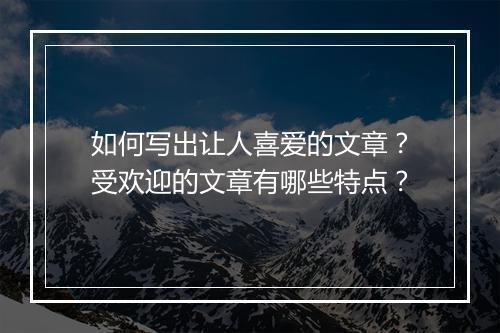 如何写出让人喜爱的文章？受欢迎的文章有哪些特点？