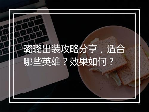 璐璐出装攻略分享，适合哪些英雄？效果如何？