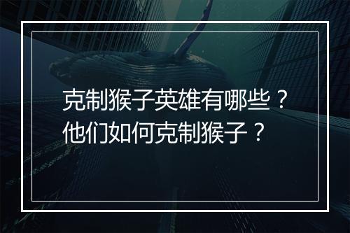 克制猴子英雄有哪些？他们如何克制猴子？