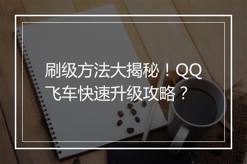 刷级方法大揭秘！QQ飞车快速升级攻略？