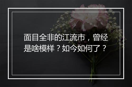 面目全非的江流市，曾经是啥模样？如今如何了？