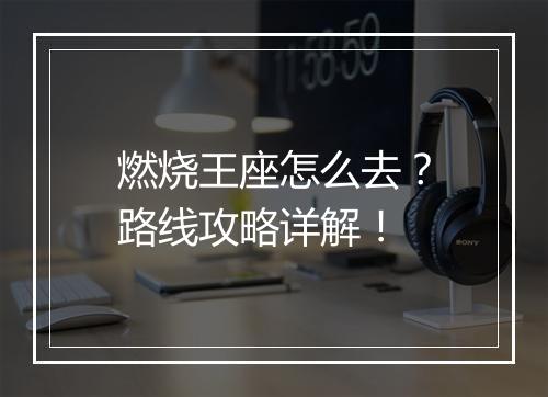 燃烧王座怎么去？路线攻略详解！