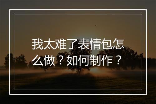 我太难了表情包怎么做？如何制作？