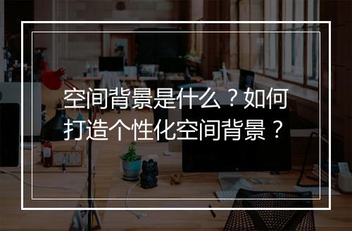 空间背景是什么？如何打造个性化空间背景？