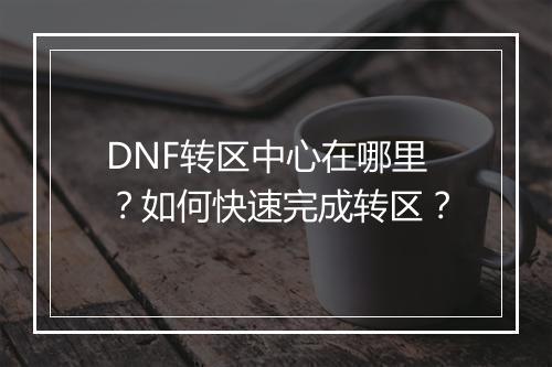 DNF转区中心在哪里？如何快速完成转区？