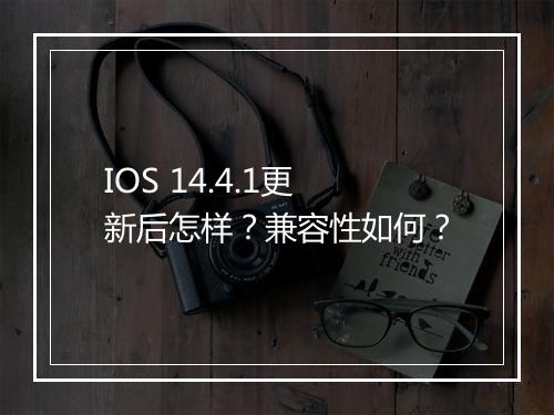 IOS 14.4.1更新后怎样？兼容性如何？