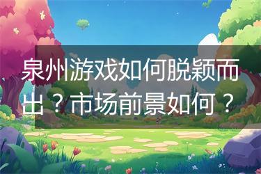 泉州游戏如何脱颖而出？市场前景如何？