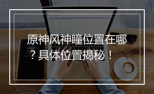 原神风神瞳位置在哪？具体位置揭秘！
