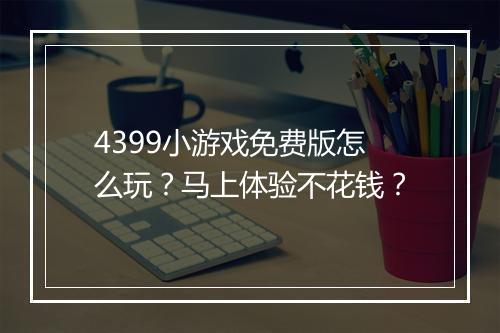 4399小游戏免费版怎么玩？马上体验不花钱？