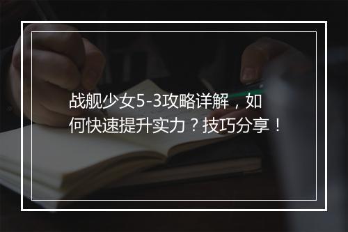 战舰少女5-3攻略详解，如何快速提升实力？技巧分享！