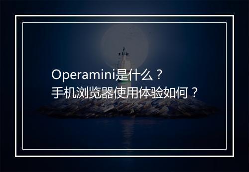Operamini是什么？手机浏览器使用体验如何？
