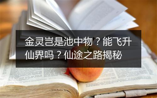 金灵岂是池中物？能飞升仙界吗？仙途之路揭秘