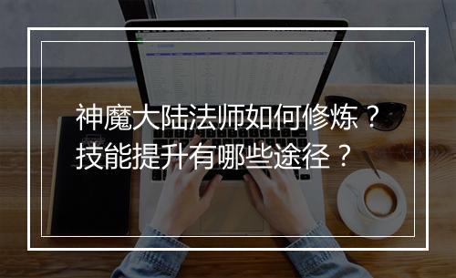 神魔大陆法师如何修炼？技能提升有哪些途径？