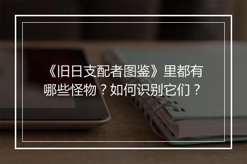 《旧日支配者图鉴》里都有哪些怪物？如何识别它们？