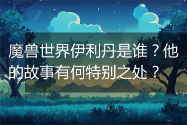 魔兽世界伊利丹是谁？他的故事有何特别之处？